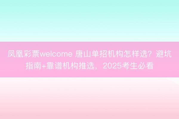 凤凰彩票welcome 唐山单招机构怎样选?避坑指南+靠谱机构推选,2025考生必看