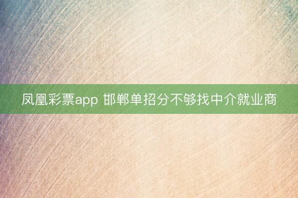 凤凰彩票app 邯郸单招分不够找中介就业商
