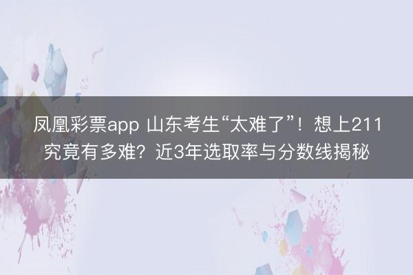 凤凰彩票app 山东考生“太难了”!想上211究竟有多难?近3年选取率与分数线揭秘