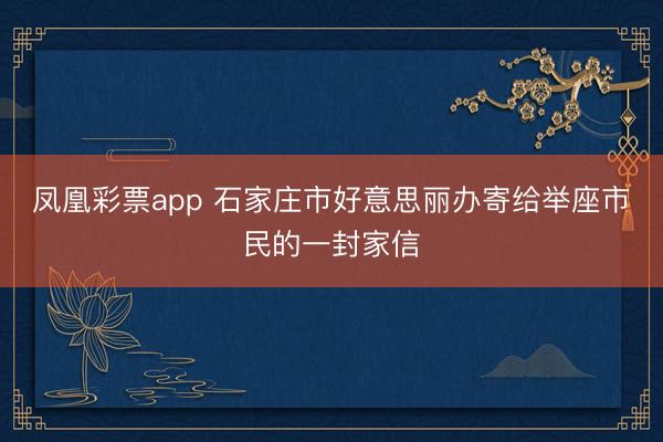 凤凰彩票app 石家庄市好意思丽办寄给举座市民的一封家信