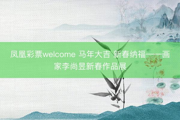 凤凰彩票welcome 马年大吉 新春纳福——画家李尚昱新春作品展
