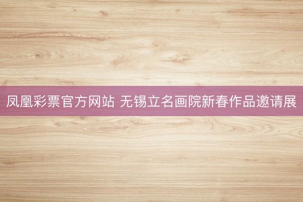 凤凰彩票官方网站 无锡立名画院新春作品邀请展