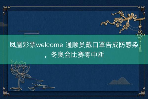 凤凰彩票welcome 通顺员戴口罩告成防感染，冬奥会比赛零中断