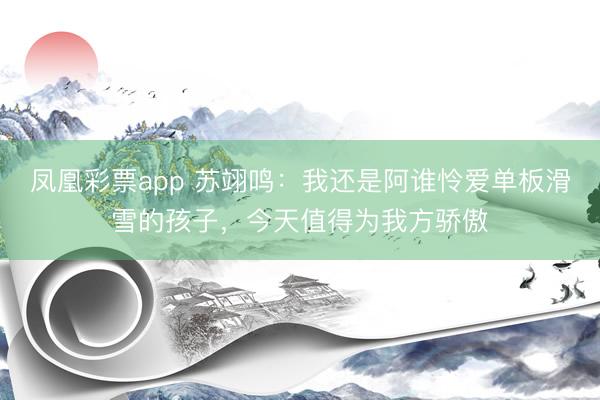 凤凰彩票app 苏翊鸣：我还是阿谁怜爱单板滑雪的孩子，今天值得为我方骄傲