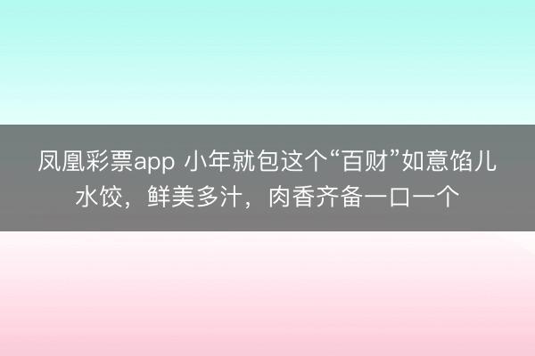 凤凰彩票app 小年就包这个“百财”如意馅儿水饺，鲜美多汁，肉香齐备一口一个