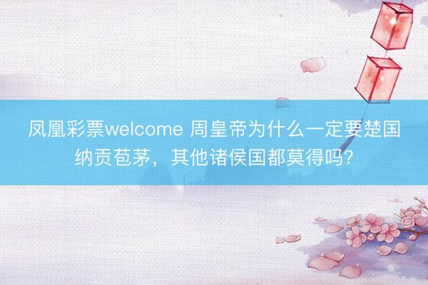 凤凰彩票welcome 周皇帝为什么一定要楚国纳贡苞茅,其他诸侯国都莫得吗?