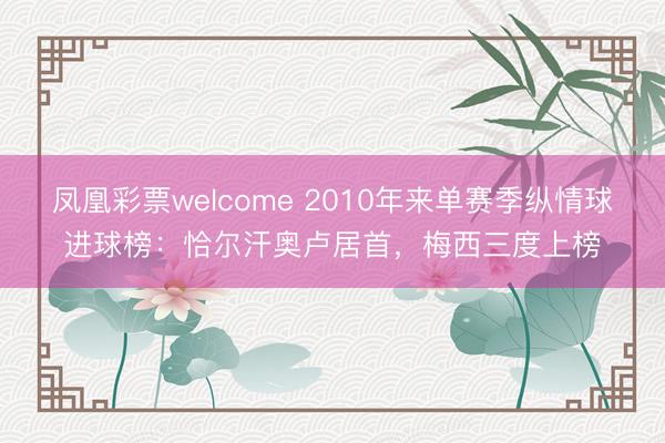 凤凰彩票welcome 2010年来单赛季纵情球进球榜：恰尔汗奥卢居首，梅西三度上榜