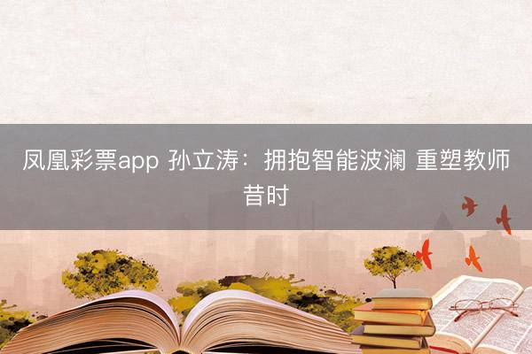 凤凰彩票app 孙立涛：拥抱智能波澜 重塑教师昔时