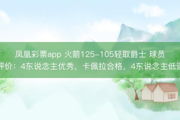 凤凰彩票app 火箭125-105轻取爵士 球员评价:4东说念主优秀,卡佩拉合格,4东说念主低迷