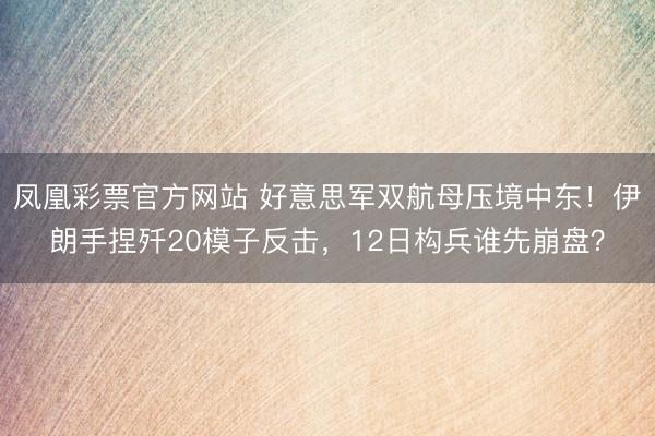 凤凰彩票官方网站 好意思军双航母压境中东！伊朗手捏歼20模子反击，12日构兵谁先崩盘？