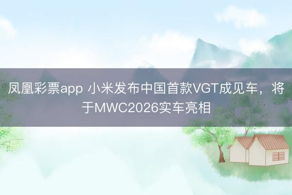 凤凰彩票app 小米发布中国首款VGT成见车,将于MWC2026实车亮相