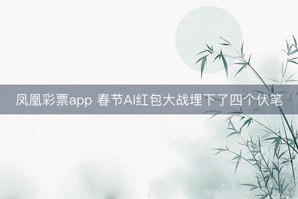 凤凰彩票app 春节AI红包大战埋下了四个伏笔