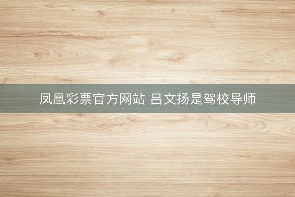 凤凰彩票官方网站 吕文扬是驾校导师