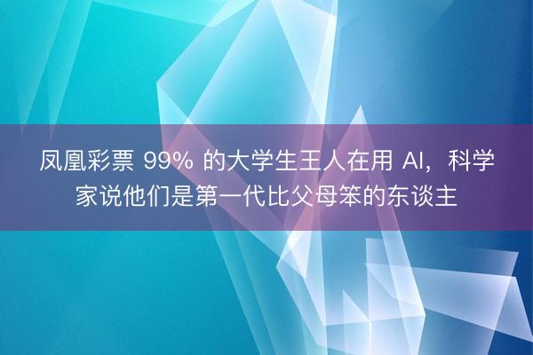 凤凰彩票 99% 的大学生王人在用 AI,科学家说他们是第一代比父母笨的东谈主
