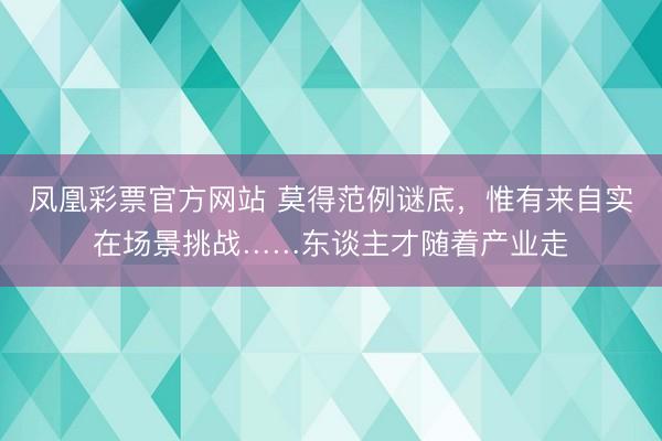 凤凰彩票官方网站 莫得范例谜底，惟有来自实在场景挑战……东谈主才随着产业走