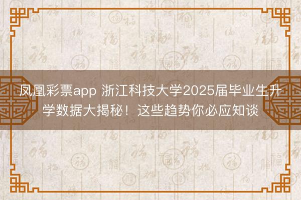 凤凰彩票app 浙江科技大学2025届毕业生升学数据大揭秘！这些趋势你必应知谈