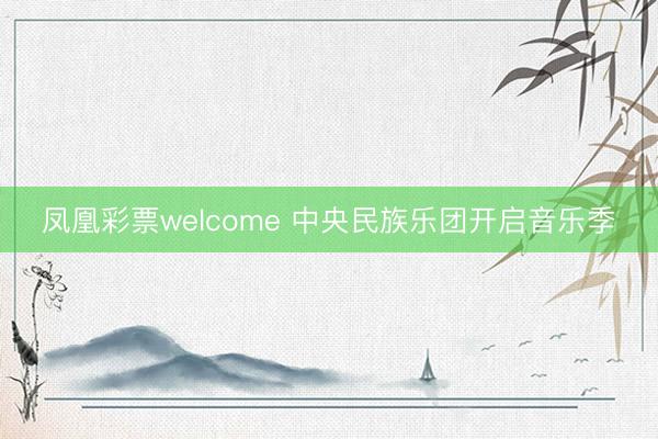 凤凰彩票welcome 中央民族乐团开启音乐季