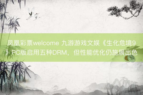 凤凰彩票welcome 九游游戏文娱《生化危境9》PC版启用五种DRM，但性能优化仍施展出色